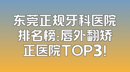 东莞正规牙科医院排名榜：唇外翻矫正医院TOP3!