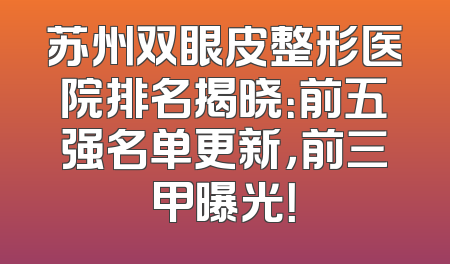 苏州双眼皮整形医院排名揭晓：前五强名单更新，前三甲曝光！