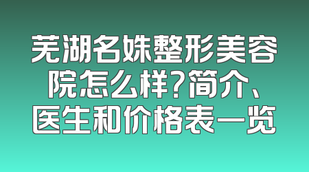 芜湖名姝整形美容院怎么样？简介、医生和价格表一览