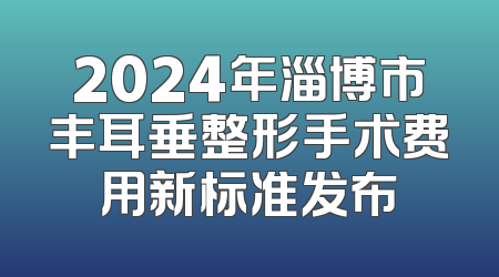 2024年淄博市丰耳垂整形手术费用新标准发布