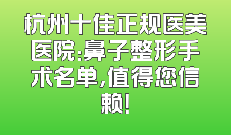 杭州十佳正规医美医院：鼻子整形手术名单，值得您信赖！
