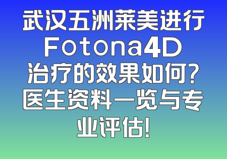 武汉五洲莱美进行Fotona4D治疗的效果如何？医生资料一览与专业评估！