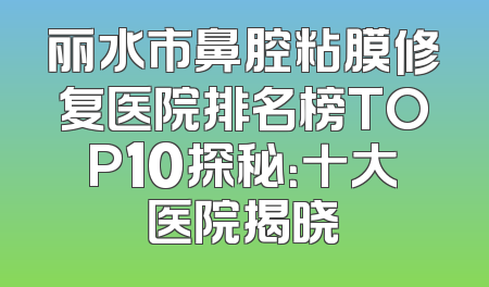 丽水市鼻腔粘膜修复医院排名榜TOP10探秘：十大医院揭晓