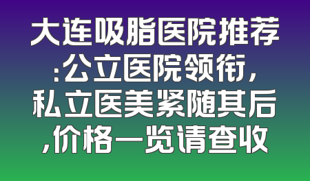 大连吸脂医院推荐：公立医院领衔，私立医美紧随其后，价格一览请查收