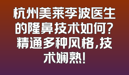杭州美莱李波医生的隆鼻技术如何？精通多种风格，技术娴熟！