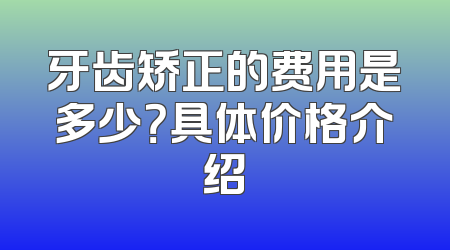 牙齿矫正的费用是多少？具体价格介绍