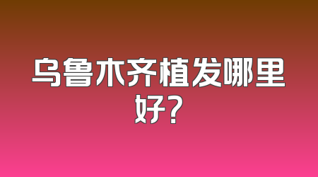 乌鲁木齐植发哪里好？