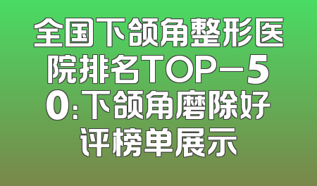 全国下颌角整形医院排名TOP_50：下颌角磨除好评榜单展示