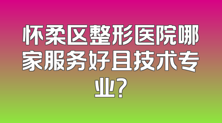 怀柔区整形医院哪家服务好且技术专业？