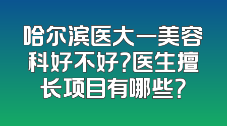 哈尔滨医大一美容科好不好？医生擅长项目有哪些？