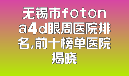 无锡市fotona4d眼周医院排名，前十榜单医院揭晓