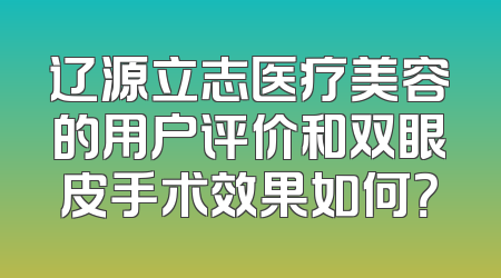 辽源立志医疗美容的用户评价和双眼皮手术效果如何？