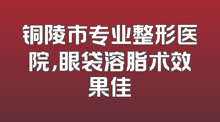 铜陵市专业整形医院，眼袋溶脂术效果佳