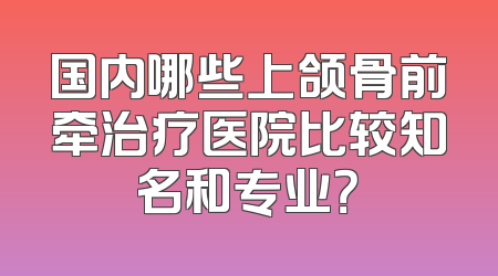 国内哪些上颌骨前牵治疗医院比较知名和专业？