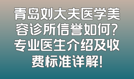 青岛刘大夫医学美容诊所信誉如何？专业医生介绍及收费标准详解！