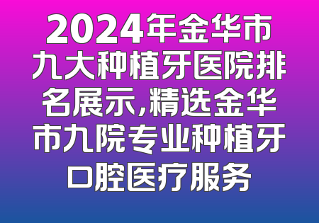 2024年金华市九大种植牙医院排名展示，精选金华市九院专业种植牙口腔医疗服务