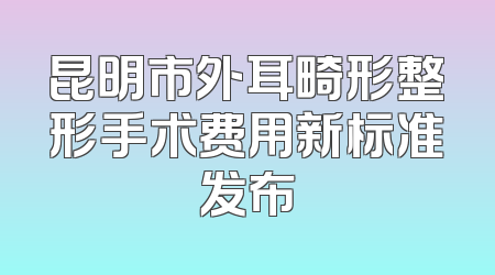 昆明市外耳畸形整形手术费用新标准发布
