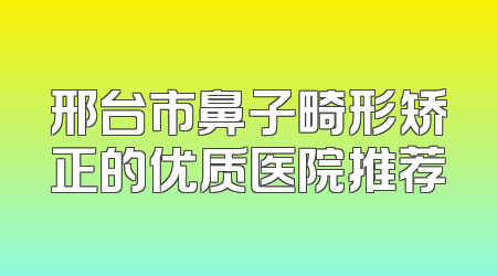 邢台市鼻子畸形矫正的优质医院推荐