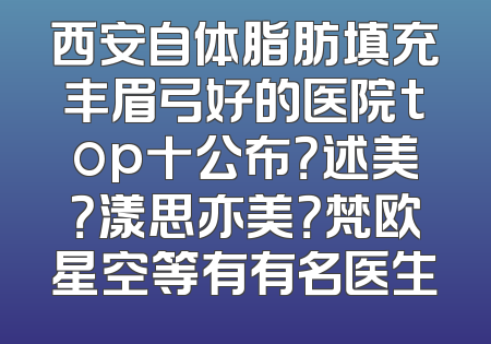 西安自体脂肪填充丰眉弓好的医院top十公布？述美？漾思亦美？梵欧星空等有有名医生