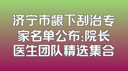 济宁市龈下刮治专家名单公布：院长医生团队精选集合