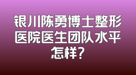 银川陈勇博士整形医院医生团队水平怎样？