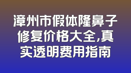 漳州市假体隆鼻子修复价格大全，真实透明费用指南