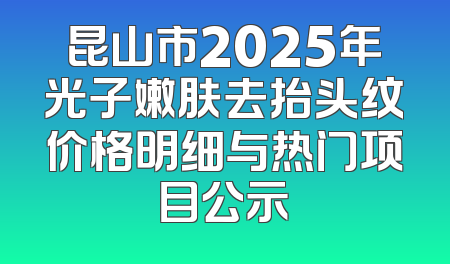 昆山市2025年光子嫩肤去抬头纹价格明细与热门项目公示