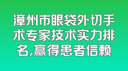 漳州市眼袋外切手术专家技术实力排名，赢得患者信赖
