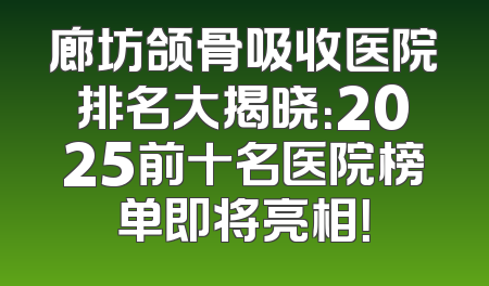 廊坊颌骨吸收医院排名大揭晓：2025前十名医院榜单即将亮相！