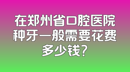 在郑州省口腔医院种牙一般需要花费多少钱？