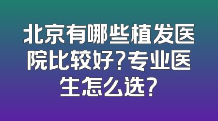 北京有哪些植发医院比较好？专业医生怎么选？