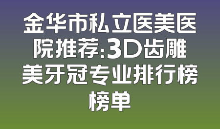 金华市私立医美医院推荐：3D齿雕美牙冠专业排行榜榜单