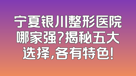 宁夏银川整形医院哪家强？揭秘五大选择，各有特色！