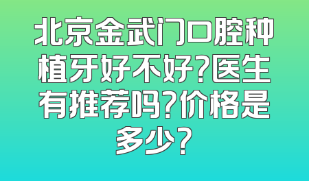 北京金武门口腔种植牙好不好？医生有推荐吗？价格是多少？