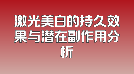 激光美白的持久效果与潜在副作用分析