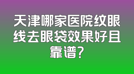 天津哪家医院纹眼线去眼袋效果好且靠谱？