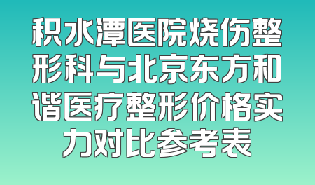 积水潭医院烧伤整形科与北京东方和谐医疗整形价格实力对比参考表