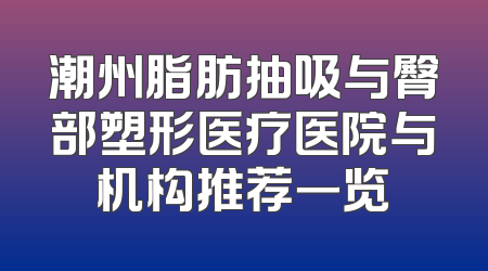 潮州脂肪抽吸与臀部塑形医疗医院与机构推荐一览