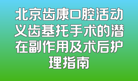 北京齿康口腔活动义齿基托手术的潜在副作用及术后护理指南