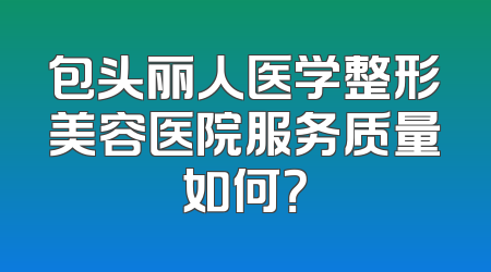 包头丽人医学整形美容医院服务质量如何？