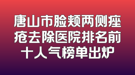 唐山市脸颊两侧痤疮去除医院排名前十人气榜单出炉