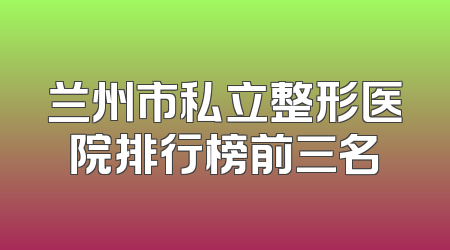 兰州市私立整形医院排行榜前三名