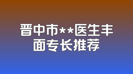晋中市**医生丰面专长推荐