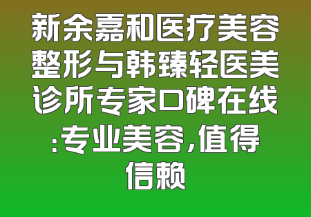 新余嘉和医疗美容整形与韩臻轻医美诊所专家口碑在线：专业美容，值得信赖