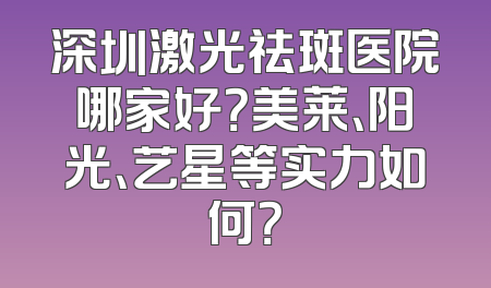深圳激光祛斑医院哪家好？美莱、阳光、艺星等实力如何？