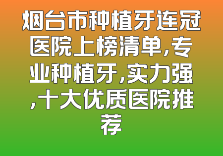 烟台市种植牙连冠医院上榜清单，专业种植牙，实力强，十大优质医院推荐