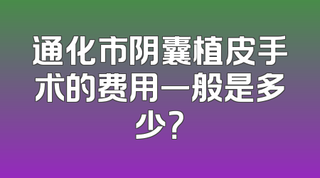 通化市阴囊植皮手术的费用一般是多少？