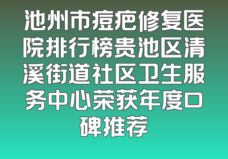 池州市痘疤修复医院排行榜贵池区清溪街道社区卫生服务中心荣获年度口碑推荐