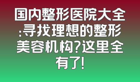 国内整形医院大全：寻找理想的整形美容机构？这里全有了！