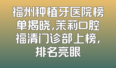 福州种植牙医院榜单揭晓，茉莉口腔福清门诊部上榜，排名亮眼